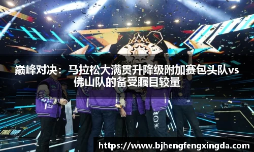 巅峰对决:马拉松大满贯升降级附加赛包头队vs佛山队的备受瞩目较量
