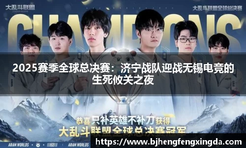 2025赛季全球总决赛:济宁战队迎战无锡电竞的生死攸关之夜
